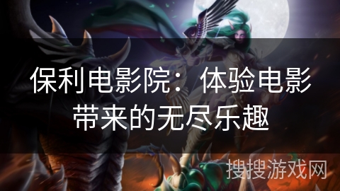 保利电影院：体验电影带来的无尽乐趣