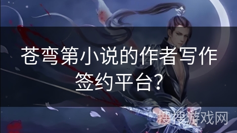 苍弯第小说的作者写作签约平台？