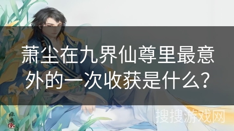 萧尘在九界仙尊里最意外的一次收获是什么？