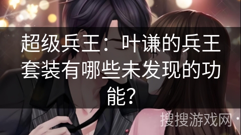 超级兵王：叶谦的兵王套装有哪些未发现的功能？