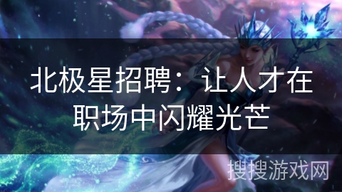 北极星招聘：让人才在职场中闪耀光芒