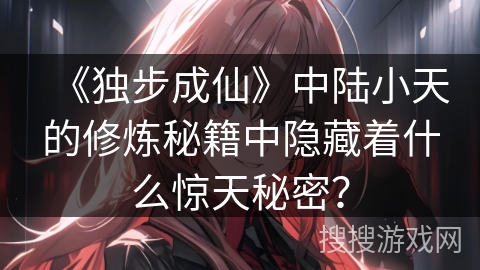 《独步成仙》中陆小天的修炼秘籍中隐藏着什么惊天秘密？