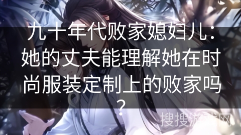 九十年代败家媳妇儿：她的丈夫能理解她在时尚服装定制上的败家吗？