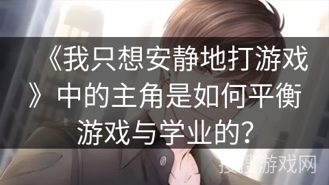 《我只想安静地打游戏》中的主角是如何平衡游戏与学业的? 《我只想安静地打游戏》中的主角是如何平衡游戏与学业的?