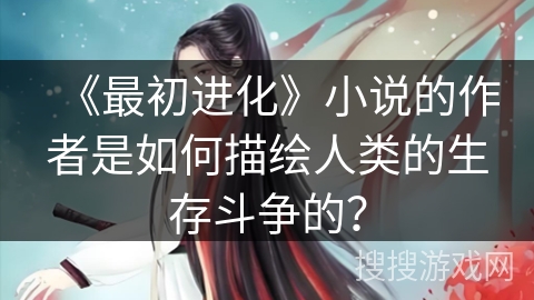《最初进化》小说的作者是如何描绘人类的生存斗争的? 《最初进化》小说的作者是如何描绘人类的生存斗争的?