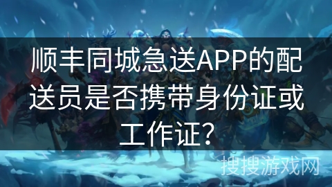 顺丰同城急送APP的配送员是否携带身份证或工作证？