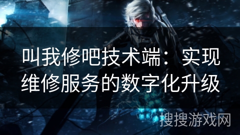 叫我修吧技术端:实现维修服务的数字化升级 叫我修吧技术端:实现维修服务的数字化升级