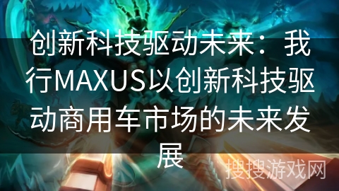创新科技驱动未来：我行MAXUS以创新科技驱动商用车市场的未来发展