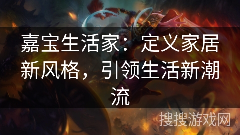 嘉宝生活家：定义家居新风格，引领生活新潮流