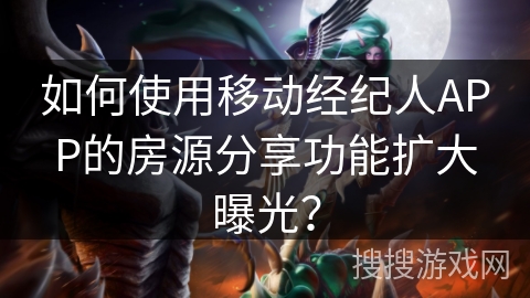 如何使用移动经纪人APP的房源分享功能扩大曝光？