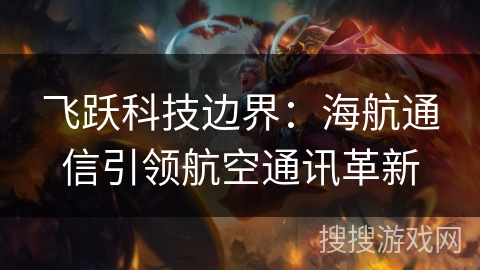 飞跃科技边界：海航通信引领航空通讯革新