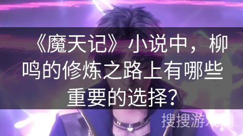 《魔天记》小说中，柳鸣的修炼之路上有哪些重要的选择？