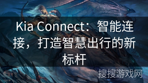 Kia Connect：智能连接，打造智慧出行的新标杆
