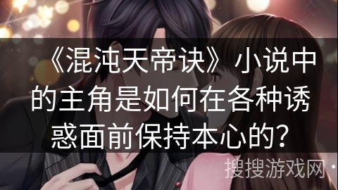 《混沌天帝诀》小说中的主角是如何在各种诱惑面前保持本心的？