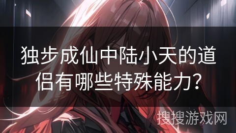 独步成仙中陆小天的道侣有哪些特殊能力？