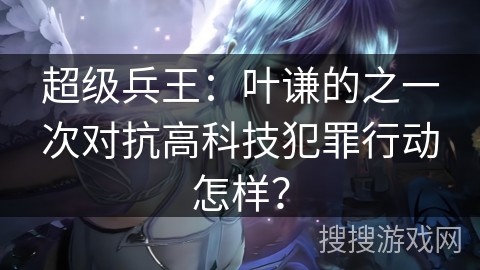 超级兵王：叶谦的之一次对抗高科技犯罪行动怎样？