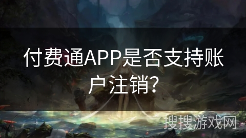 付费通APP是否支持账户注销？