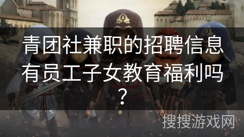 青团社兼职的招聘信息有员工子女教育福利吗？