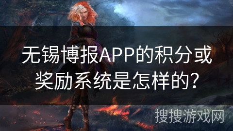 无锡博报APP的积分或奖励系统是怎样的？