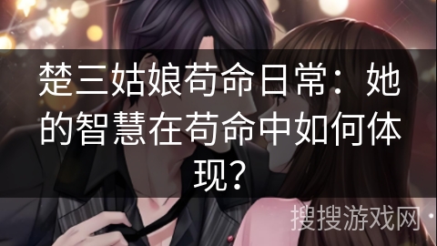 楚三姑娘苟命日常：她的智慧在苟命中如何体现？