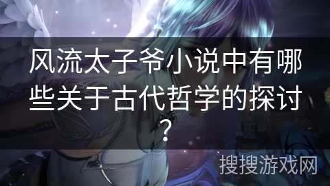 风流太子爷小说中有哪些关于古代哲学的探讨? 风流太子爷小说中有哪些关于古代哲学的探讨?