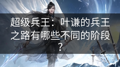 超级兵王：叶谦的兵王之路有哪些不同的阶段？