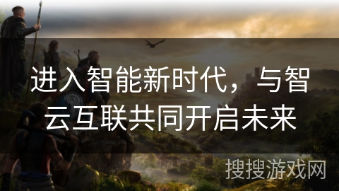 进入智能新时代，与智云互联共同开启未来