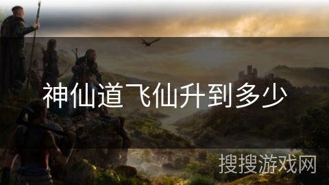神仙道飞仙升到多少