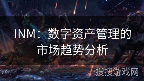 INM:数字资产管理的市场趋势分析 INM:数字资产管理的市场趋势分析