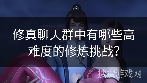 修真聊天群中有哪些高难度的修炼挑战? 修真聊天群中有哪些高难度的修炼挑战?