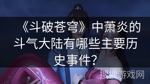 《斗破苍穹》中萧炎的斗气大陆有哪些主要历史事件? 《斗破苍穹》中萧炎的斗气大陆有哪些主要历史事件?