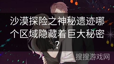 沙漠探险之神秘遗迹哪个区域隐藏着巨大秘密？