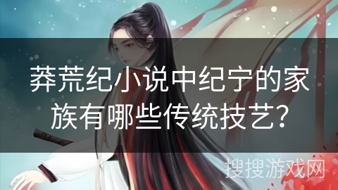 莽荒纪小说中纪宁的家族有哪些传统技艺？