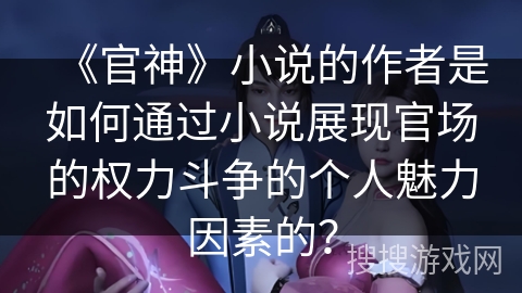 《官神》小说的作者是如何通过小说展现官场的权力斗争的个人魅力因素的？