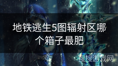 地铁逃生5图辐射区哪个箱子最肥 地铁逃生5图辐射区哪个箱子最肥