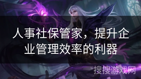 人事社保管家，提升企业管理效率的利器