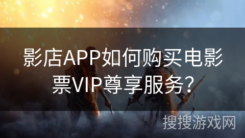 影店APP如何购买电影票VIP尊享服务？