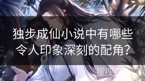 独步成仙小说中有哪些令人印象深刻的配角? 独步成仙小说中有哪些令人印象深刻的配角?