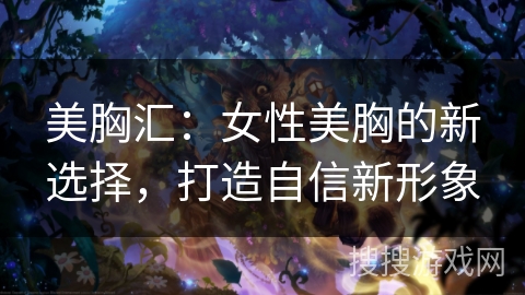 美胸汇：女性美胸的新选择，打造自信新形象