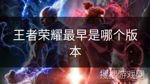 王者荣耀最早是哪个版本 王者荣耀最早是哪个版本