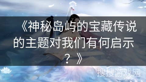 《神秘岛屿的宝藏传说的主题对我们有何启示?》 《神秘岛屿的宝藏传说的主题对我们有何启示?》