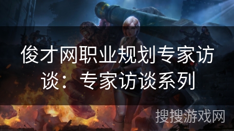 俊才网职业规划专家访谈:专家访谈系列 俊才网职业规划专家访谈:专家访谈系列