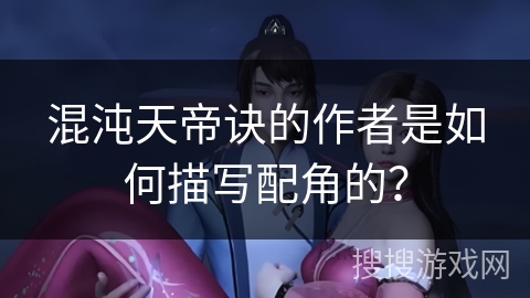 混沌天帝诀的作者是如何描写配角的？