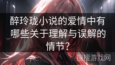 醉玲珑小说的爱情中有哪些关于理解与误解的情节? 醉玲珑小说的爱情中有哪些关于理解与误解的情节?