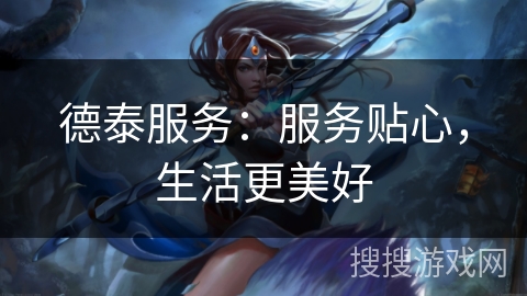 德泰服务：服务贴心，生活更美好