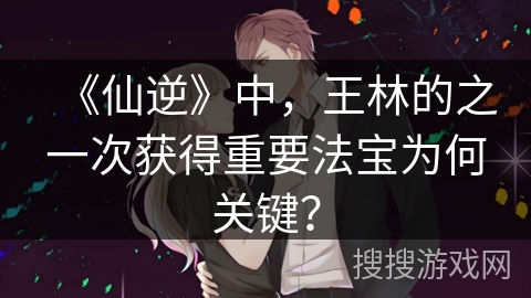 《仙逆》中，王林的之一次获得重要法宝为何关键？