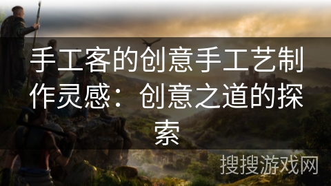 手工客的创意手工艺制作灵感：创意之道的探索