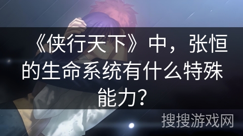 《侠行天下》中,张恒的生命系统有什么特殊能力? 《侠行天下》中,张恒的生命系统有什么特殊能力?