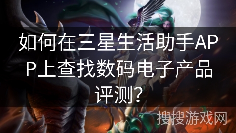 如何在三星生活助手APP上查找数码电子产品评测？