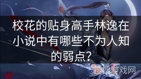 校花的贴身高手林逸在小说中有哪些不为人知的弱点？